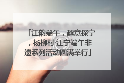 江韵端午，趣意探宁，杨柳村·江宁端午非遗系列活动圆满举行