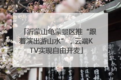 沂蒙山龟蒙景区推“跟着演出游山水”，云端KTV实现自由开麦