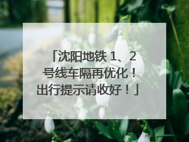 沈阳地铁 1、2 号线车隔再优化！出行提示请收好！
