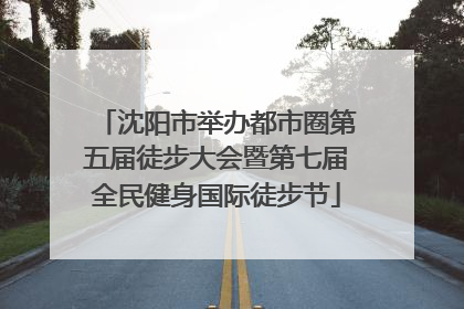 沈阳市举办都市圈第五届徒步大会暨第七届全民健身国际徒步节