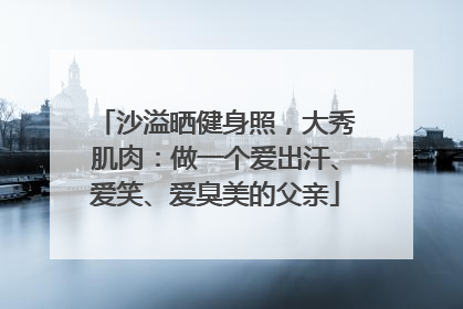 沙溢晒健身照，大秀肌肉：做一个爱出汗、爱笑、爱臭美的父亲