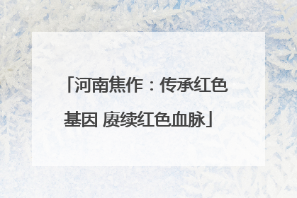 河南焦作：传承红色基因 赓续红色血脉