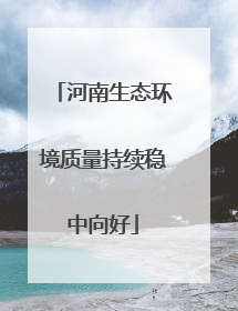 河南生态环境质量持续稳中向好