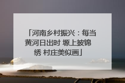 河南乡村振兴：每当黄河日出时 塬上披锦绣 村庄美似画