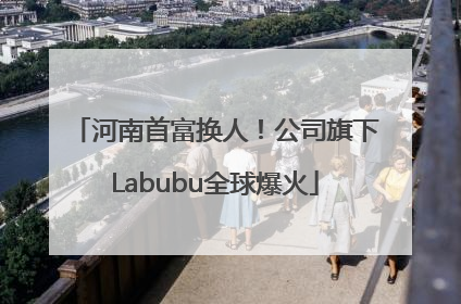 河南首富换人！公司旗下Labubu全球爆火