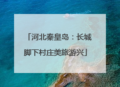 河北秦皇岛：长城脚下村庄美旅游兴