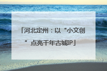 河北定州：以“小文创”点亮千年古城IP