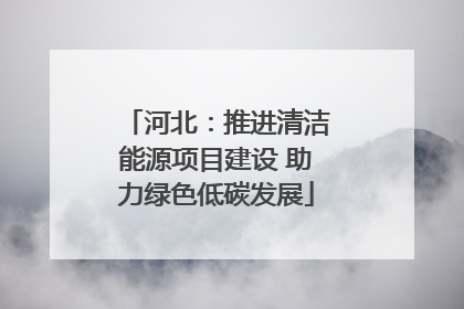河北：推进清洁能源项目建设 助力绿色低碳发展