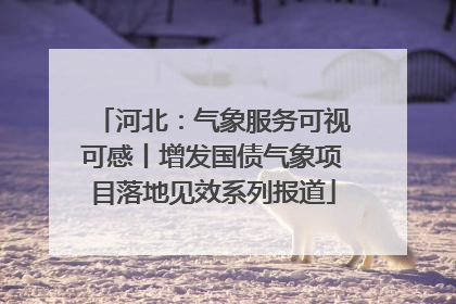 河北：气象服务可视可感丨增发国债气象项目落地见效系列报道