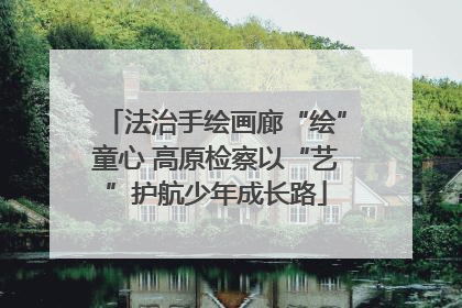 法治手绘画廊“绘”童心 高原检察以“艺”护航少年成长路