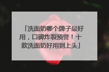 洗面奶哪个牌子最好用，口碑炸裂预警！十款洗面奶好用到上头