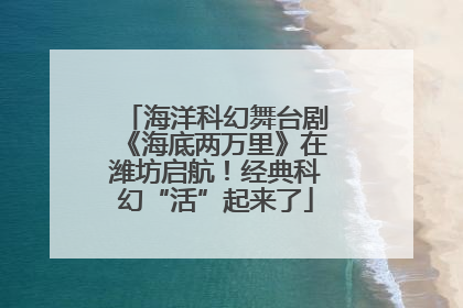 海洋科幻舞台剧《海底两万里》在潍坊启航！经典科幻“活”起来了