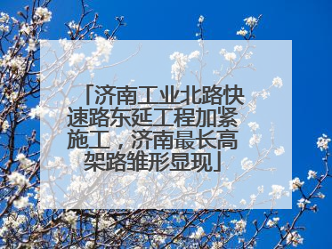济南工业北路快速路东延工程加紧施工，济南最长高架路雏形显现
