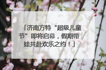 济南方特“超级儿童节”即将启幕，假期带娃共赴欢乐之约！
