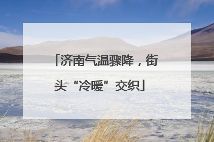 济南气温骤降，街头“冷暖”交织