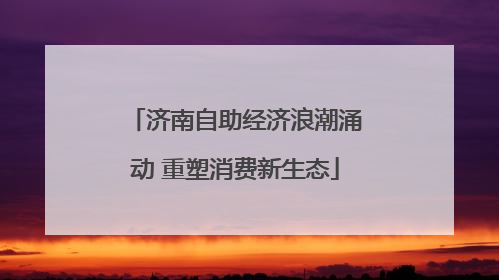 济南自助经济浪潮涌动 重塑消费新生态