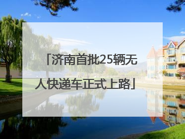 济南首批25辆无人快递车正式上路
