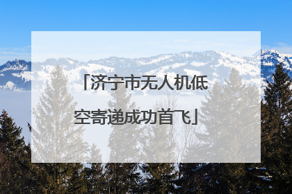 济宁市无人机低空寄递成功首飞