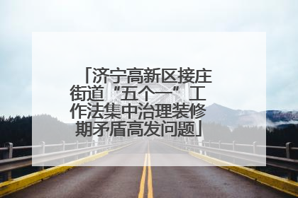 济宁高新区接庄街道“五个一”工作法集中治理装修期矛盾高发问题