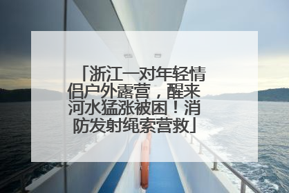 浙江一对年轻情侣户外露营，醒来河水猛涨被困！消防发射绳索营救