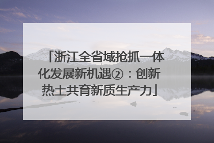 浙江全省域抢抓一体化发展新机遇②：创新热土共育新质生产力