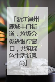 浙江温州鹿城丰门街道：垃圾分类进银行窗口，共筑绿色生活新风尚