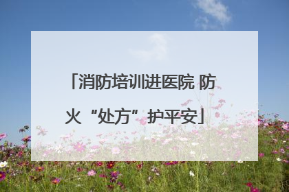 消防培训进医院 防火“处方”护平安