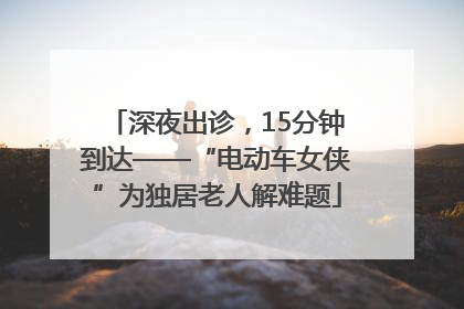 深夜出诊，15分钟到达——“电动车女侠”为独居老人解难题