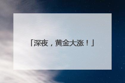 深夜，黄金大涨！