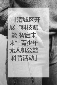渭城区开展“科技赋能 智启未来”青少年无人机公益科普活动