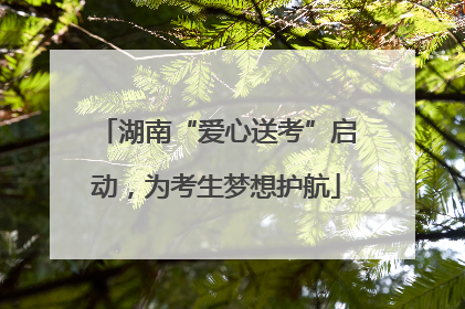 湖南“爱心送考”启动，为考生梦想护航