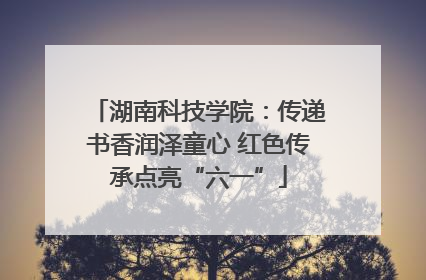 湖南科技学院：传递书香润泽童心 红色传承点亮“六一”