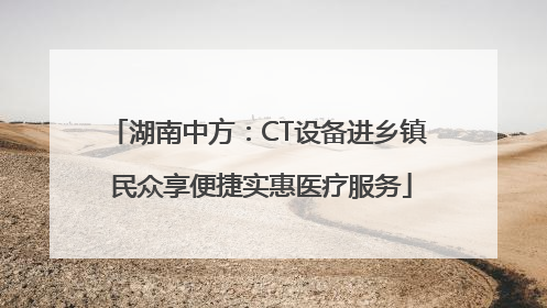 湖南中方：CT设备进乡镇 民众享便捷实惠医疗服务