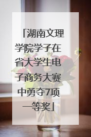 湖南文理学院学子在省大学生电子商务大赛中勇夺7项一等奖