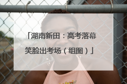 湖南新田：高考落幕 笑脸出考场（组图）