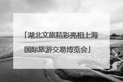 湖北文旅精彩亮相上海国际旅游交易博览会