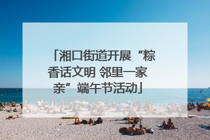 湘口街道开展“粽香话文明 邻里一家亲”端午节活动
