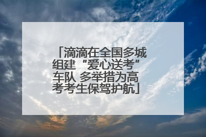滴滴在全国多城组建“爱心送考”车队 多举措为高考考生保驾护航