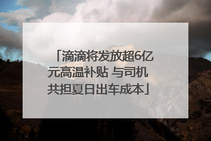 滴滴将发放超6亿元高温补贴 与司机共担夏日出车成本