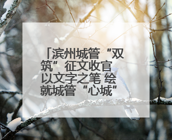 滨州城管“双筑”征文收官 以文字之笔 绘就城管“心城”新图景