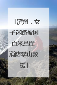 滨州：女子迷路被困百米悬崖 消防攀山救援