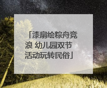 漆扇绘粽舟竞浪 幼儿园双节活动玩转民俗