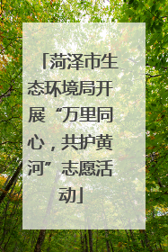 菏泽市生态环境局开展“万里同心，共护黄河”志愿活动