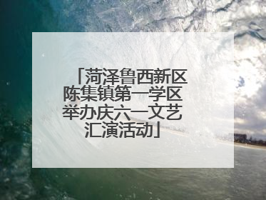 菏泽鲁西新区陈集镇第一学区举办庆六一文艺汇演活动