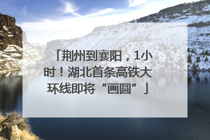 荆州到襄阳，1小时！湖北首条高铁大环线即将“画圆”