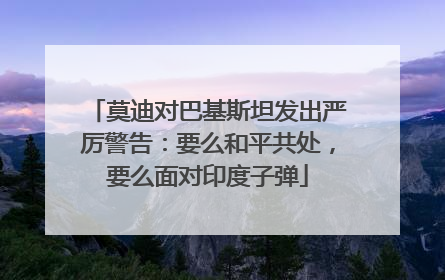 莫迪对巴基斯坦发出严厉警告：要么和平共处，要么面对印度子弹