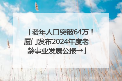老年人口突破64万！厦门发布2024年度老龄事业发展公报→