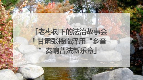 老枣树下的法治故事会！甘肃张掖临泽用“乡音”奏响普法新乐章