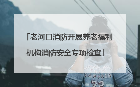 老河口消防开展养老福利机构消防安全专项检查