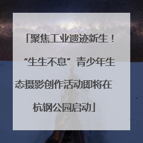 聚焦工业遗迹新生！“生生不息”青少年生态摄影创作活动即将在杭钢公园启动